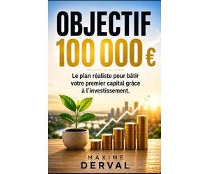 OBJECTIF 100 000 €: Le plan réaliste pour bâtir votre premier capital grâce à l'investissement