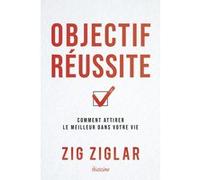 Objectif réussite - Comment attirer le meilleur dans votre vie Ziglar Zig (Auteur), Marie-Noëlle Antolin (Traduction)