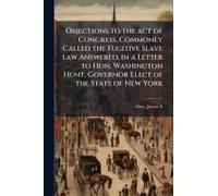 Objections To The Act Of Congress, Commonly Called The Fugitive Slave Law Answered, In A Letter To Hon. Washington Hunt, Governor Elect Of The State Of New York