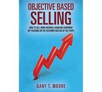 Objective Based Selling How to sell more material handling equipment by focusing on the customer instead of the stuff - Gary T Moore - Outskirts Press Inc Gary T MooreGary T Moore (Auteur)