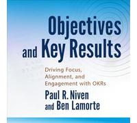 Objectives and Key Results: Driving Focus, Alignment, and Engagement with Okrs
