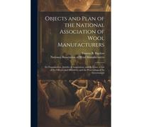 Objects And Plan Of The National Association Of Wool Manufacturers: Its Organization, Articles Of Association, And By-Laws; A List Of Its Officers And