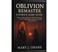 Oblivion Remaster Ultimate Game Guide: Master Combat, Build an Overpowered Character, Solve Complex Quests, and Uncover Hidden Loot in Tamriel