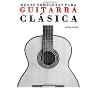 Obras Completas Para Guitarra Clásica / Complete Works For Classical Guitar: Guitarra Solista, Dúos, Tríos Y Cuartetos / Guitar Solo, Duets, Trios And Quartets
