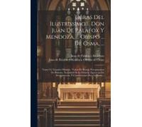 Obras Del Ilustrissimo ... Don Juan De Palafox Y Mendoza, ... Obispo ... De Osma, ...: Tomo Vi, Tratados Misticos: Varon De Deseos, Peregrinacion De P