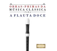 Obras-Primas da Música Clássica para a Flauta Doce: Peças fáceis de Bach, Beethoven, Brahms, Handel, Haydn, Mozart, Schubert, Tchaikovsky, Vivaldi e Wagner