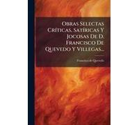 Obras Selectas Crã-Ticas, Satã-Ricas Y Jocosas De D. Francisco De Quevedo Y Villegas...