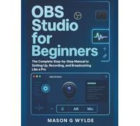 OBS Studio for Beginners: The Complete Step-by-Step Manual to Setting Up, Recording, and Broadcasting Like a Pro