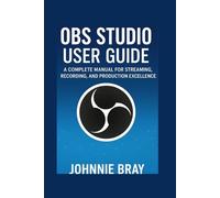 OBS studio user guide: A Complete Manual for Streaming, Recording, and Production Excellence