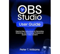 OBS STUDIO USER GUIDE: Step-by-Step Instructions for Recording, Streaming, and Mastering Professional-Quality Video Content
