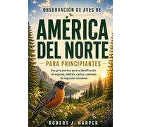 OBSERVACIÓN DE AVES DE AMÉRICA DEL NORTE PARA PRINCIPIANTES: Una guía práctica para la identificación de especies, hábitats, cantos y patrones de migración estacional.
