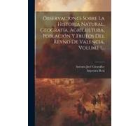 Observaciones Sobre La Historia Natural, Geografía, Agricultura, Población Y Frutos Del Reyno De Valencia, Volume 1...