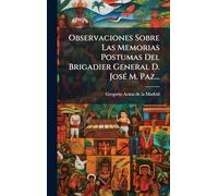 Observaciones Sobre Las Memorias Postumas Del Brigadier General D. JosÃ(c) M. Paz...