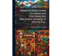 Observaciones Sobre Las Memorias Postumas Del Brigadier General D. JosÃ(c) M. Paz...