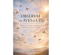 OBSERVAI AS AVES DO CÉU: Como encontrar paz e descanso em Deus no meio da ansiedade e do medo