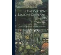 Observation Lessons On Plant Life: A Guide To The Teacher. A Two Years' Course Of Nature Study