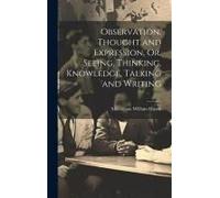 Observation, Thought And Expression, Or, Seeing, Thinking, Knowledge, Talking And Writing