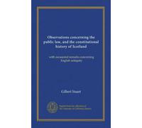Observations concerning the public law, and the constitutional history of Scotland: with occasional remarks concerning English antiquity