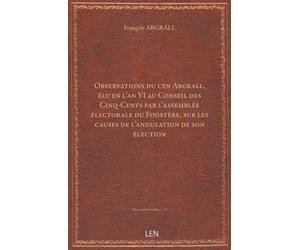 Observations du cen Abgrall, élu en l'an VI au Conseil des Cinq-Cents par l'assemblée électorale du Finistère, sur les causes de l'annulation de son élection...