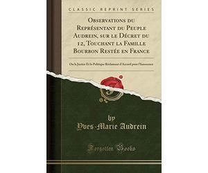 Observations Du Représentant Du Peuple Audrein, Sur Le Décret Du 12, Touchant La Famille Bourbon Restée En France: Ou La Justice Et La Politique Réclamant d'Accord Pour l'Innocence (Classic Reprint)