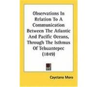 Observations in Relation to a Communication Between the Atlantic and Pacific Oceans, Through the Isthmus of Tehuantepec Cayetano Moro (Auteur)
