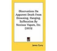 Observations on Apparent Death from Drowning, Hanging, Suffocation by Noxious Vapors, Etc. James Curry (Auteur)