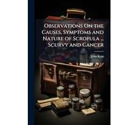 Observations On the Causes, Symptoms and Nature of Scrofula ... Scurvy and Cancer