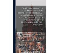 Observations On The Commerce Of Great Britain With The Russian And Ottoman Empires And On The Projects Of Russia Against The Ottoman And British Dominions