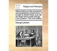 Observations On The Conversion And Apostleship Of Saint Paul, In A Letter To Gilbert West, Esq. By The Right Honourable George, Lord Lyttelton. The Ninth Edition