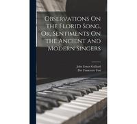 Observations On The Florid Song, Or, Sentiments On The Ancient And Modern Singers