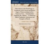 Observations on the Florid Song or Sentiments on the Ancient and Modern Singers. Written in Italian by Pier. Francesco Tosi ... Translated Into English by Pier Francesco TosiPier Francesco Tosi (Auteu