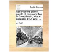 Observations On The Growth Of Hemp And Flax In Great-Britain, With An Appendix, By J. Gee, ...