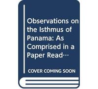 Observations on the Isthmus of Panama: As Comprised in a Paper Read at a Meeting of the Royal Geographical Society on the Evening of the 12th ... Been Proposed for Connecting the Two Oceans.