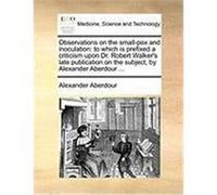 Observations on the Small-Pox and Inoculation: To Which Is Prefixed a Criticism Upon Dr. Robert Walker's Late Publication on the Subject, by Alexander Aberdour, Alexander (Auteur)