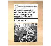 Observations On The Sulphur-Water, At Croft, Near Darlington. By Robert Willan, M.D.