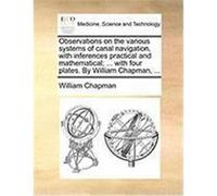 Observations on the Various Systems of Canal Navigation, with Inferences Practical and Mathematical; ... with Four Plates. by William Chapman, ... Chapman, William (Auteur)
