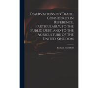 Observations On Trade, Considered In Reference, Particularly, To The Public Debt, And To The Agriculture Of The United Kingdom