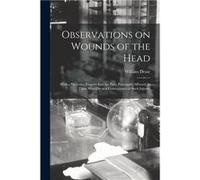 Observations on Wounds of the Head With a Particular Enquiry Into the Parts Principally Affected in Those Who Die as a Consequence of Such Injuries - Crea Creative Media Partners LLCCreative Media Par