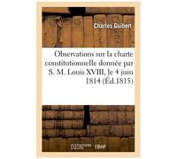 Observations Sur La Charte Constitutionnelle Donnée Par S. M. Louis Xviii, Le 4 Juin 1814: , Et Soumise Quant À Quelques Articles À La Revision De La