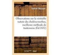Observations sur la véritable nature du choléra-morbus, meilleure méthode de traitemens Gabriel Masuyer (Auteur)