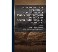 Observations Sur Le Decret De La CongrÃ(c)gation De L'index Du 27 Septembre 1851, Et Sur Les Doctrines De Quelques Ã crivains...