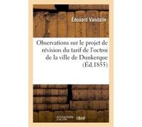 Observations sur le projet de révision du tarif de l'octroi de la ville de Dunkerque : d'après le Rapport fait au Conseil municipal, le 10 juillet dernier - Vandalle-E - Hachette Bnf - broché - Livre
