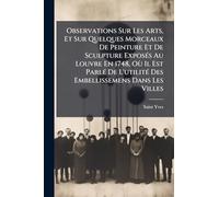 Observations Sur Les Arts, Et Sur Quelques Morceaux De Peinture Et De Sculpture ExposÃ(c)s Au Louvre En 1748, Où Il Est ParlÃ(c) De L'utilitÃ(c) Des Embellissemens Dans Les Villes