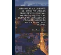 Observations Sur L'histoire De France, Par L'abbé De Mably. Nouvelle Édition, Continuée Jusqu'au Règne De Louis Xiv Et Précédée De L'éloge Historique De L'auteur, Par M. L'abbé Brizard...
