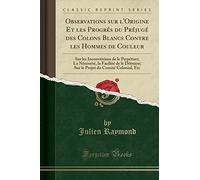Observations Sur l'Origine Et Les Progrés Du Préjugé Des Colons Blancs Contre Les Hommes de Couleur: Sur Les Inconvéniens de Le Perpétuer; La ... Du Comité Colonial, Etc (Classic Reprint)