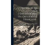 Observations Sur L'orthographe Ou Ortografie Française...