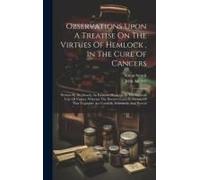 Observations Upon A Treatise On The Virtues Of Hemlock, In The Cure Of Cancers: Written By Dr. Storck, An Eminent Physician In The Imperial City Of Vi