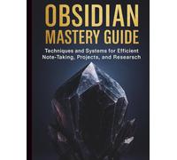 Obsidian Mastery Guide: Techniques and Systems for Efficient Note-Taking, Projects, and Research