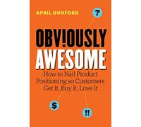 Obviously Awesome: How to Nail Product Positioning so Customers Get It, Buy It, Love It