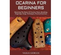 OCARINA FOR BEGINNERS: Mastering The Basics Of Ocarina: Notes, Breathing, Fingerings, Songs, Techniques, Practical Exercises